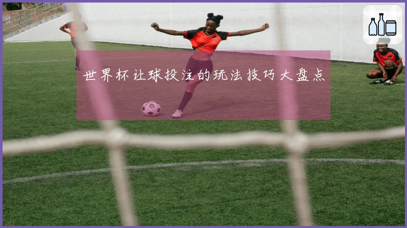 世界杯让球投注的玩法技巧大盘点