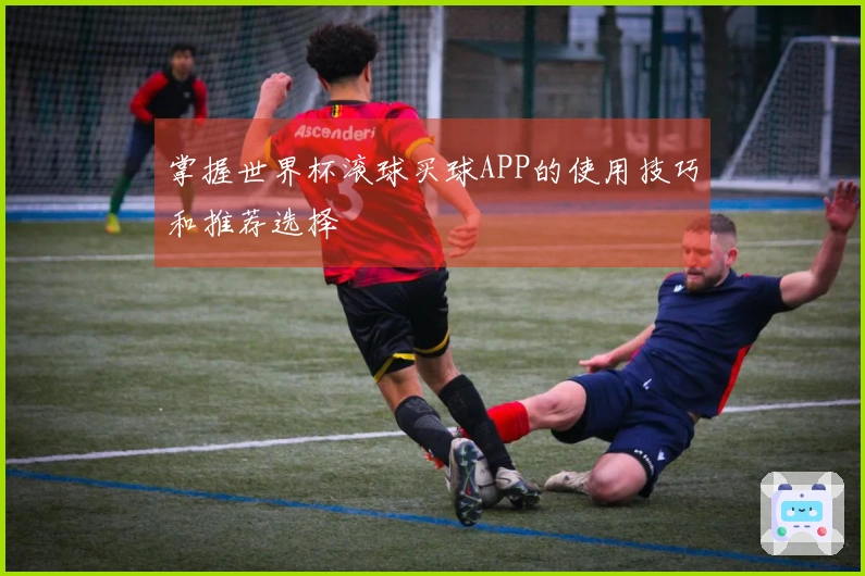 掌握世界杯滚球买球APP的使用技巧和推荐选择