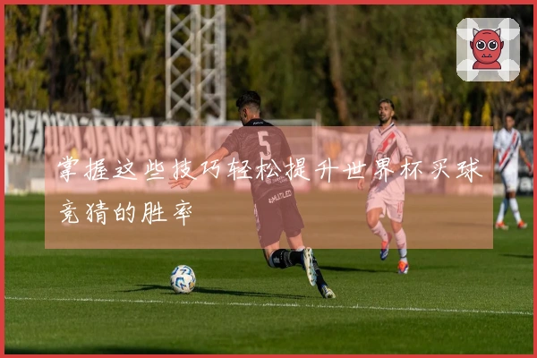 掌握这些技巧轻松提升世界杯买球竞猜的胜率