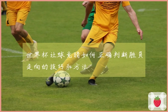 世界杯让球竞猜如何正确判断胜负走向的技巧和方法