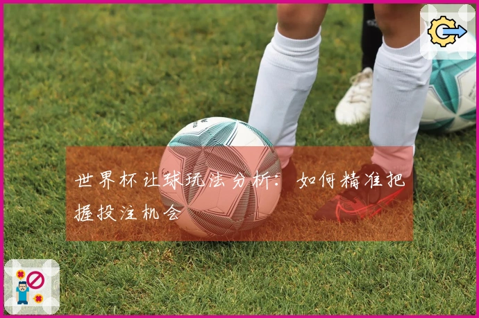 世界杯让球玩法分析：如何精准把握投注机会