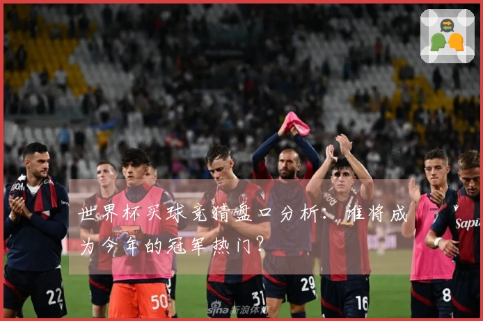 世界杯买球竞猜盘口分析：谁将成为今年的冠军热门？