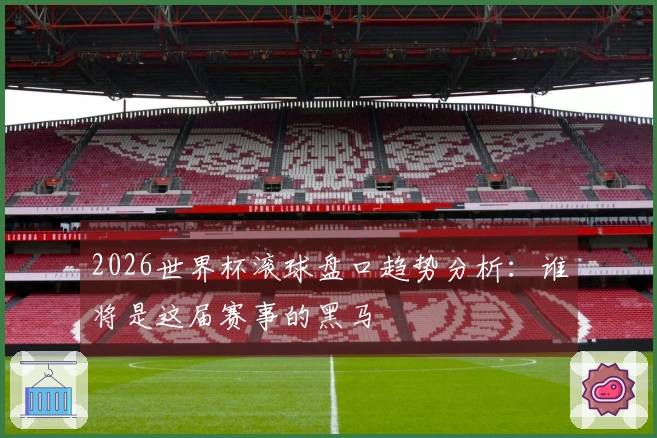 2026世界杯滚球盘口趋势分析：谁将是这届赛事的黑马