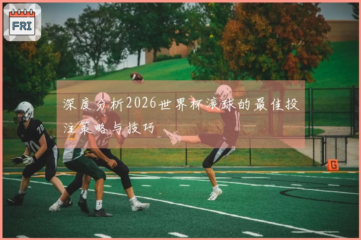 深度分析2026世界杯滚球的最佳投注策略与技巧