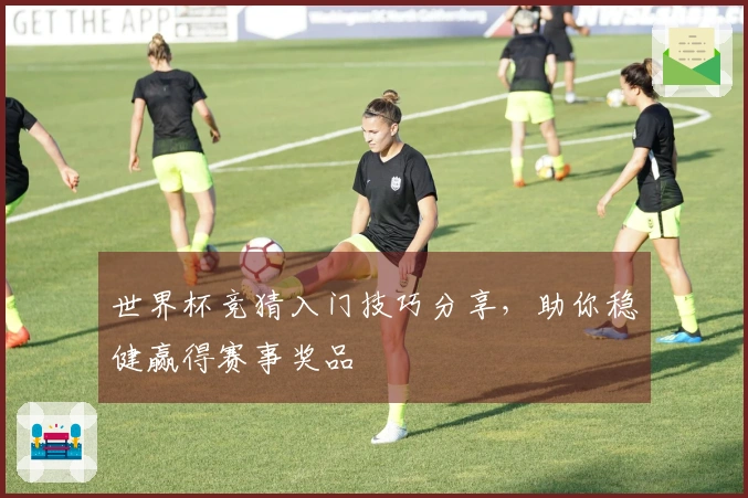 世界杯竞猜入门技巧分享，助你稳健赢得赛事奖品