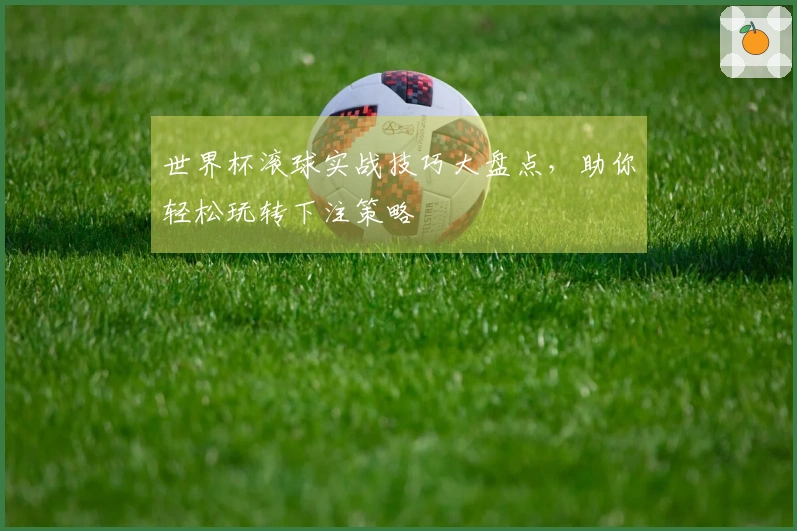 世界杯滚球实战技巧大盘点，助你轻松玩转下注策略