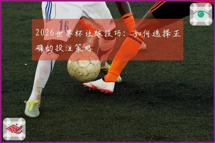 2026世界杯让球技巧：如何选择正确的投注策略