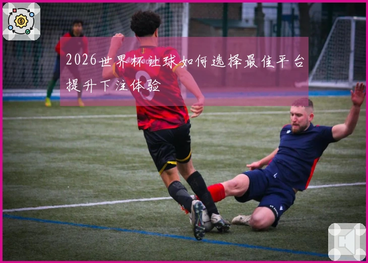 2026世界杯让球如何选择最佳平台提升下注体验