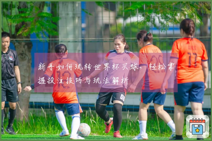 新手如何玩转世界杯买球，轻松掌握投注技巧与玩法解析