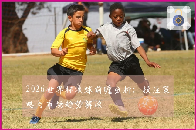 2026世界杯滚球前瞻分析：投注策略与市场趋势解读