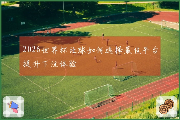 2026世界杯让球如何选择最佳平台提升下注体验