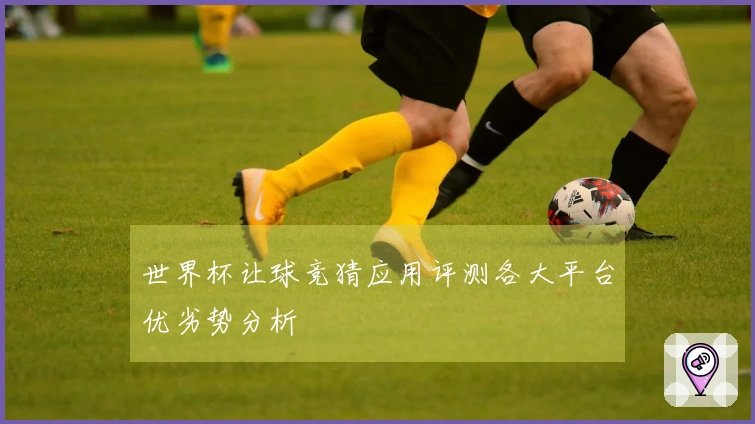 世界杯让球竞猜应用评测各大平台优劣势分析