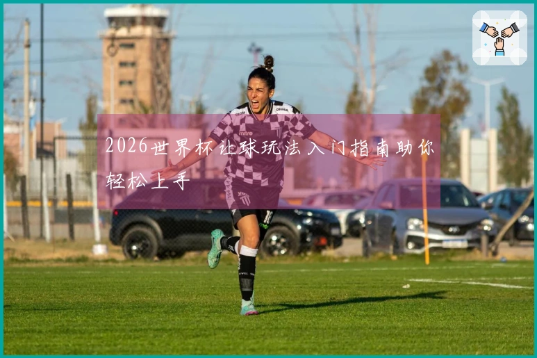2026世界杯让球玩法入门指南助你轻松上手