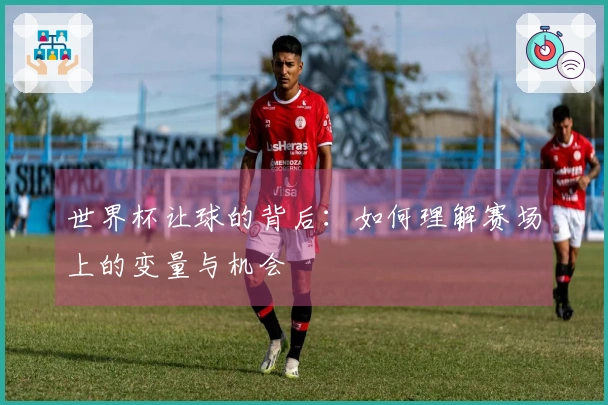 世界杯让球的背后：如何理解赛场上的变量与机会