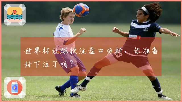 世界杯让球投注盘口分析，你准备好下注了吗？