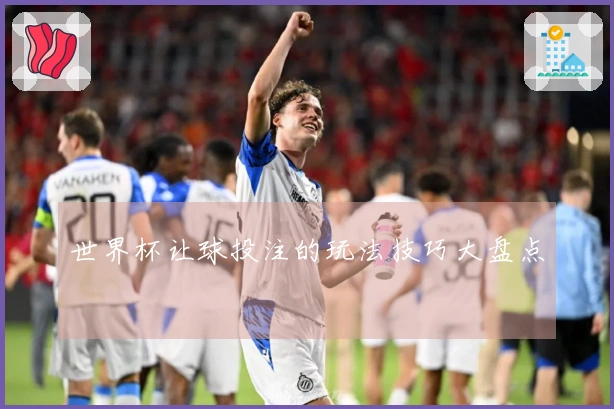 世界杯让球投注的玩法技巧大盘点