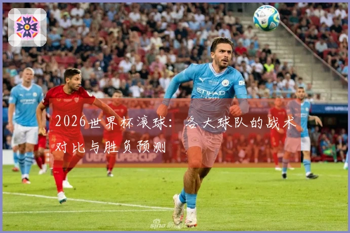 2026世界杯滚球：各大球队的战术对比与胜负预测