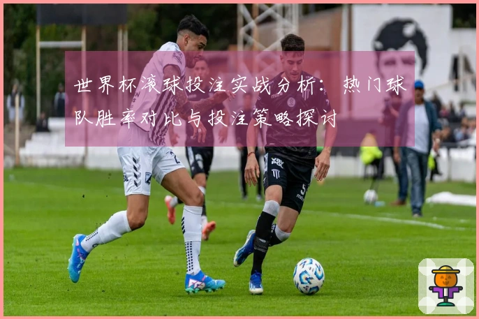 世界杯滚球投注实战分析：热门球队胜率对比与投注策略探讨